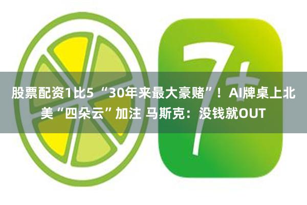 股票配资1比5 “30年来最大豪赌”！AI牌桌上北美“四朵云”加注 马斯克：没钱就OUT