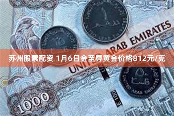 苏州股票配资 1月6日金至尊黄金价格812元/克