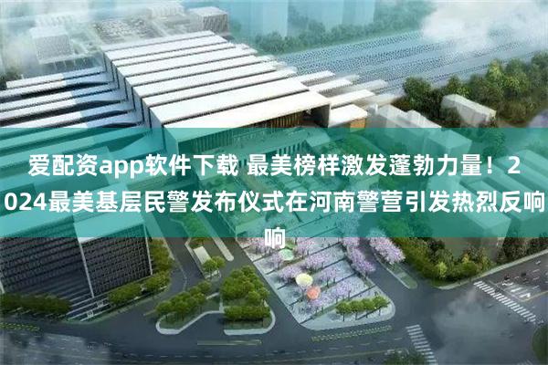 爱配资app软件下载 最美榜样激发蓬勃力量！2024最美基层民警发布仪式在河南警营引发热烈反响