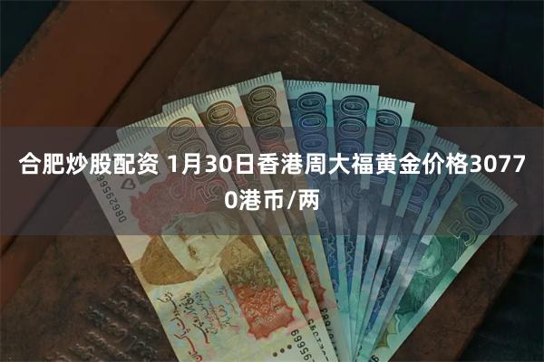 合肥炒股配资 1月30日香港周大福黄金价格30770港币/两