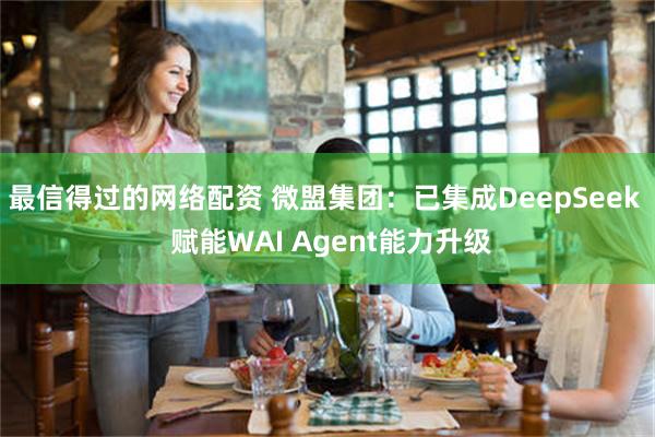 最信得过的网络配资 微盟集团：已集成DeepSeek  赋能WAI Agent能力升级