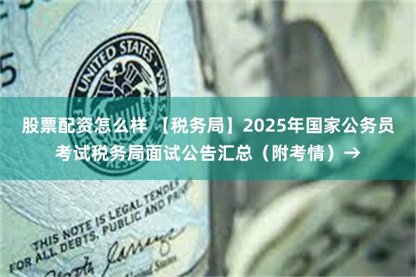 股票配资怎么样 【税务局】2025年国家公务员考试税务局面试公告汇总（附考情）→