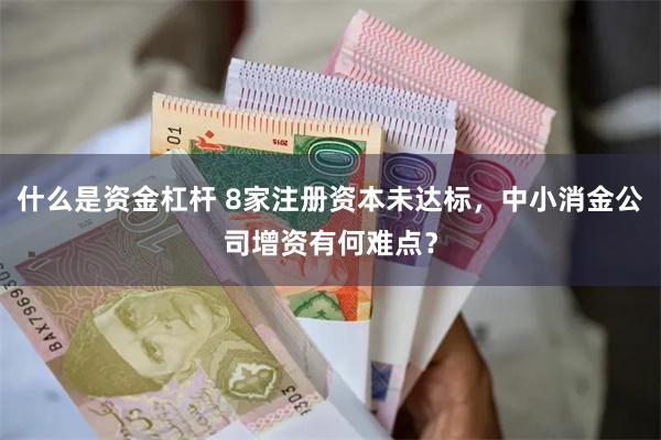 什么是资金杠杆 8家注册资本未达标，中小消金公司增资有何难点？