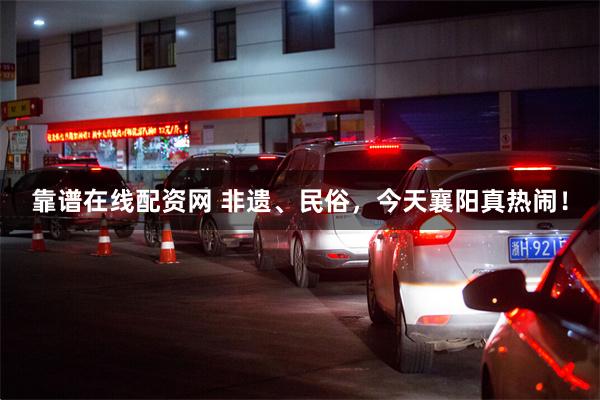 靠谱在线配资网 非遗、民俗，今天襄阳真热闹！