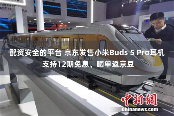 配资安全的平台 京东发售小米Buds 5 Pro耳机 支持12期免息、晒单返京豆