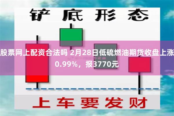 股票网上配资合法吗 2月28日低硫燃油期货收盘上涨0.99%，报3770元