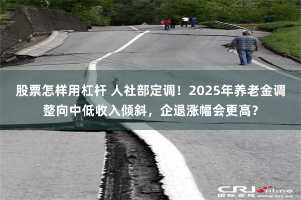 股票怎样用杠杆 人社部定调！2025年养老金调整向中低收入倾斜，企退涨幅会更高？