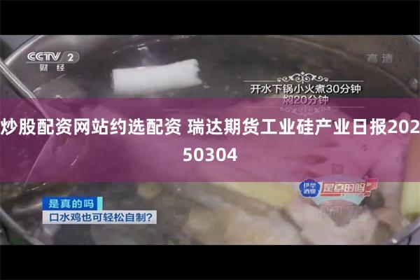 炒股配资网站约选配资 瑞达期货工业硅产业日报20250304