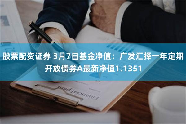 股票配资证券 3月7日基金净值：广发汇择一年定期开放债券A最新净值1.1351