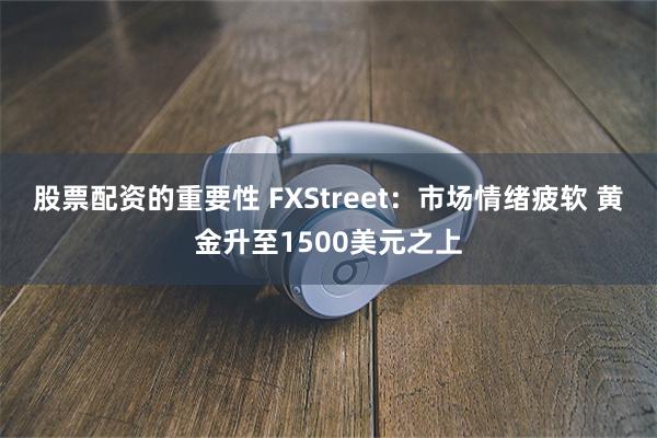 股票配资的重要性 FXStreet：市场情绪疲软 黄金升至1500美元之上